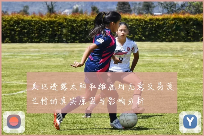 美记透露太阳和雄鹿均无意交易莫兰特的真实原因与影响分析