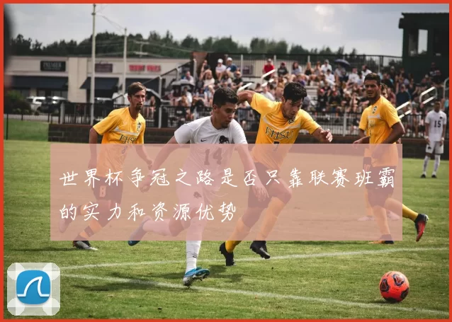 世界杯争冠之路是否只靠联赛班霸的实力和资源优势