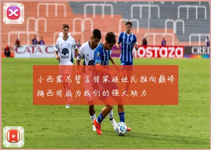 小西蒙尼誓言将家族姓氏推向巅峰梅西将成为我们的强大助力